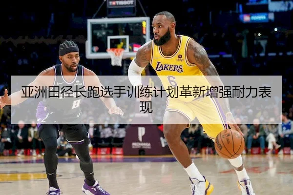亚洲田径长跑选手训练计划革新增强耐力表现